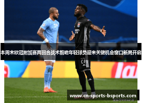 本周末欧冠附加赛两回合战术前瞻年轻球员迎来关键机会窗口新局开启 本周末欧冠附加赛两回合战术前瞻年轻球员迎来关键机会窗口新局开启