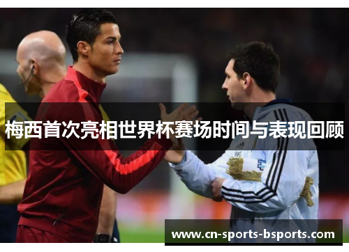 梅西首次亮相世界杯赛场时间与表现回顾