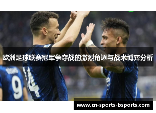 欧洲足球联赛冠军争夺战的激烈角逐与战术博弈分析