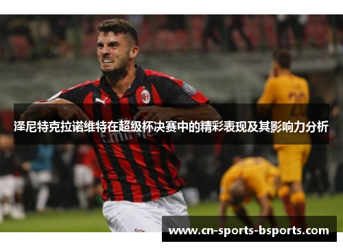 泽尼特克拉诺维特在超级杯决赛中的精彩表现及其影响力分析