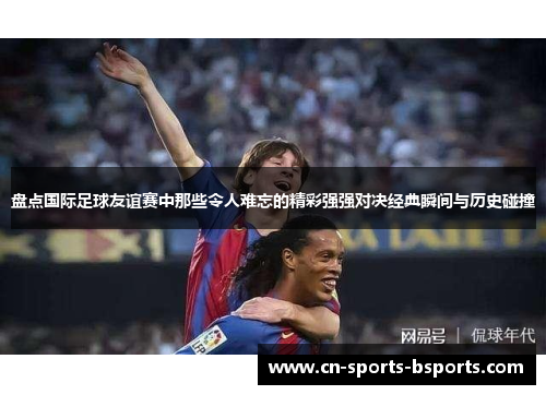 盘点国际足球友谊赛中那些令人难忘的精彩强强对决经典瞬间与历史碰撞