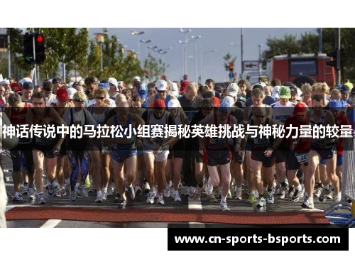 神话传说中的马拉松小组赛揭秘英雄挑战与神秘力量的较量 神话传说中的马拉松小组赛揭秘英雄挑战与神秘力量的较量