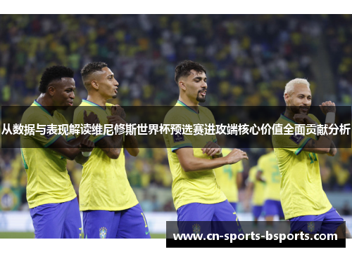从数据与表现解读维尼修斯世界杯预选赛进攻端核心价值全面贡献分析 从数据与表现解读维尼修斯世界杯预选赛进攻端核心价值全面贡献分析