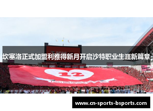 坎塞洛正式加盟利雅得新月开启沙特职业生涯新篇章