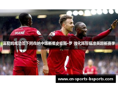 富勒姆成功签下阿森纳中场新星史密斯·罗 强化阵容瞄准英超新赛季