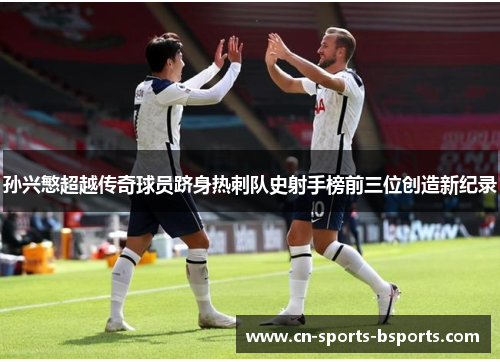 孙兴慜超越传奇球员跻身热刺队史射手榜前三位创造新纪录 孙兴慜超越传奇球员跻身热刺队史射手榜前三位创造新纪录