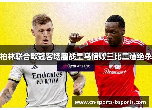 柏林联合欧冠客场鏖战皇马惜败三比二遭绝杀