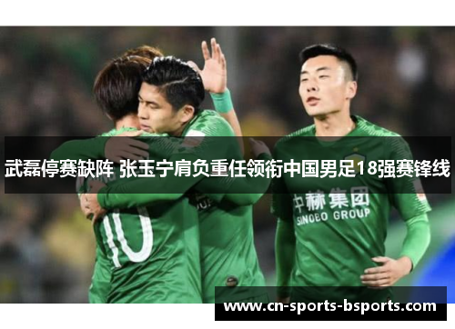 武磊停赛缺阵 张玉宁肩负重任领衔中国男足18强赛锋线