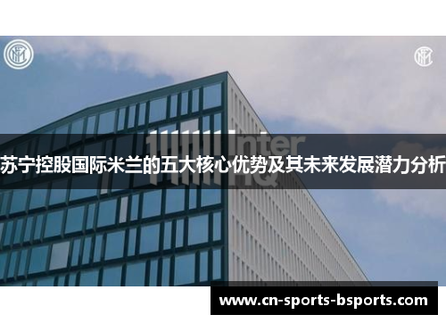 苏宁控股国际米兰的五大核心优势及其未来发展潜力分析