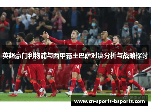英超豪门利物浦与西甲霸主巴萨对决分析与战略探讨