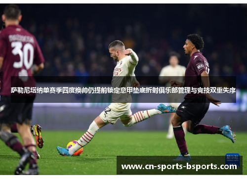 萨勒尼塔纳单赛季四度换帅仍提前锁定意甲垫底折射俱乐部管理与竞技双重失序