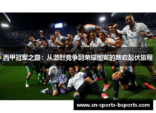 西甲冠军之路：从激烈竞争到荣耀加冕的跌宕起伏旅程
