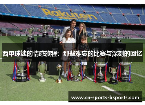 西甲球迷的情感旅程：那些难忘的比赛与深刻的回忆