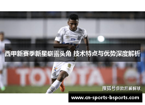西甲新赛季新星崭露头角 技术特点与优势深度解析
