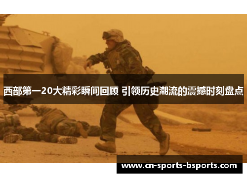 西部第一20大精彩瞬间回顾 引领历史潮流的震撼时刻盘点