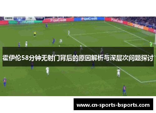 霍伊伦58分钟无射门背后的原因解析与深层次问题探讨