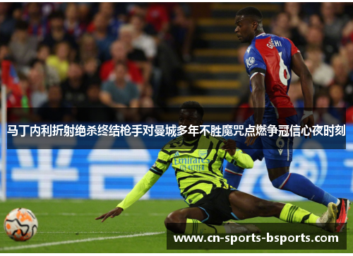 马丁内利折射绝杀终结枪手对曼城多年不胜魔咒点燃争冠信心夜时刻