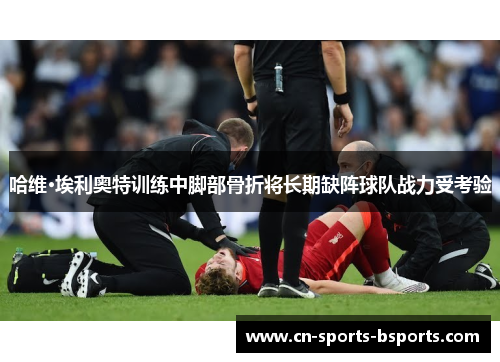 哈维·埃利奥特训练中脚部骨折将长期缺阵球队战力受考验