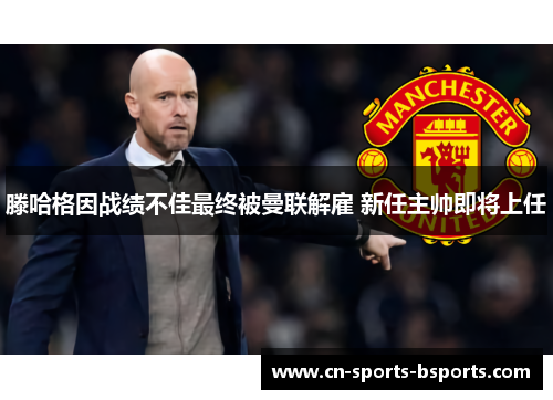 滕哈格因战绩不佳最终被曼联解雇 新任主帅即将上任
